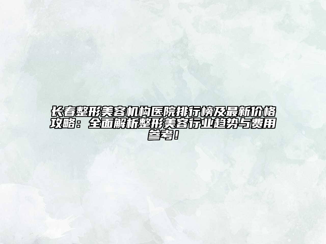 长春整形美容机构医院排行榜及最新价格攻略：全面解析整形美容行业趋势与费用参考！
