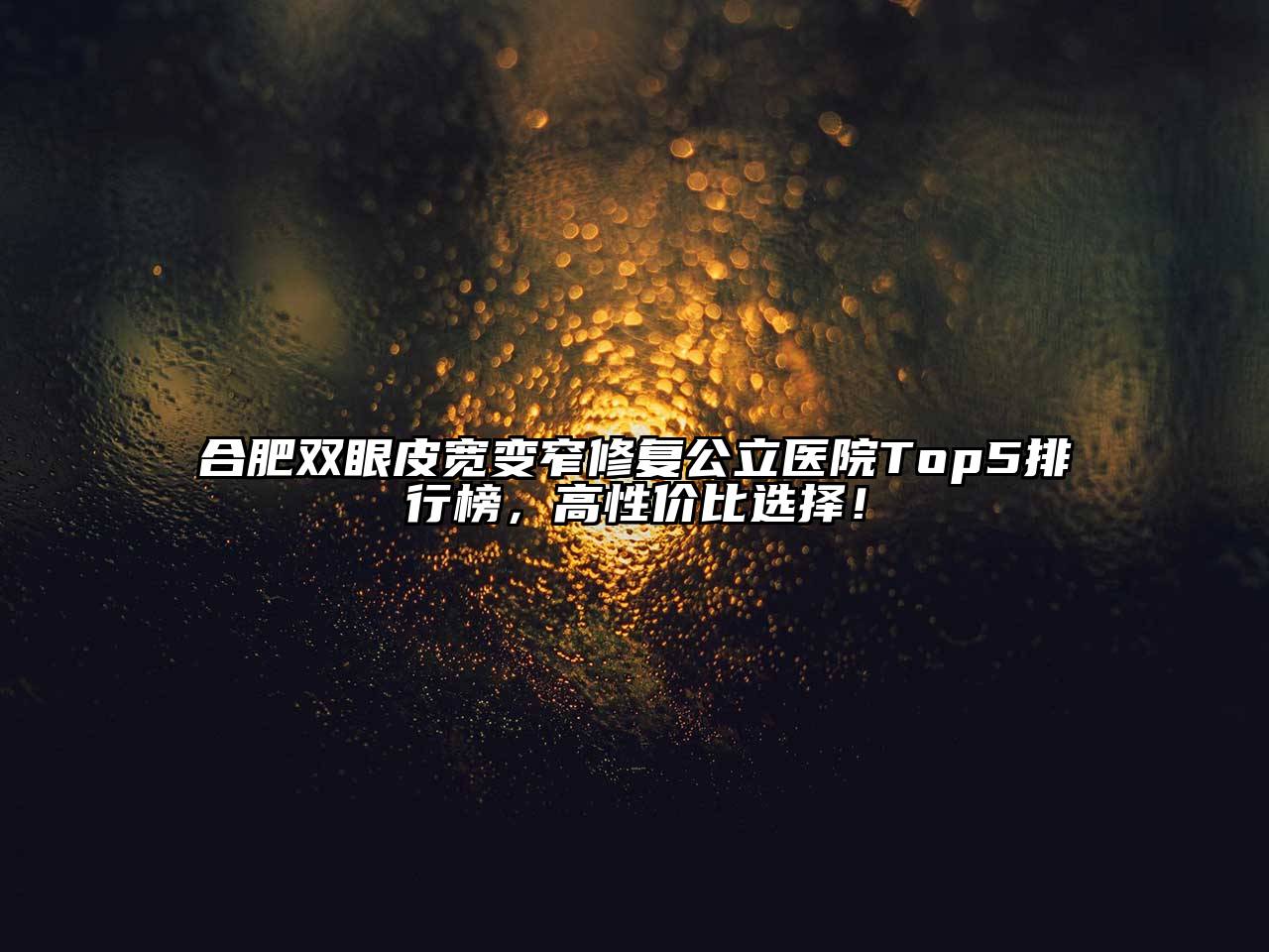 合肥双眼皮宽变窄修复公立医院Top5排行榜，高性价比选择！