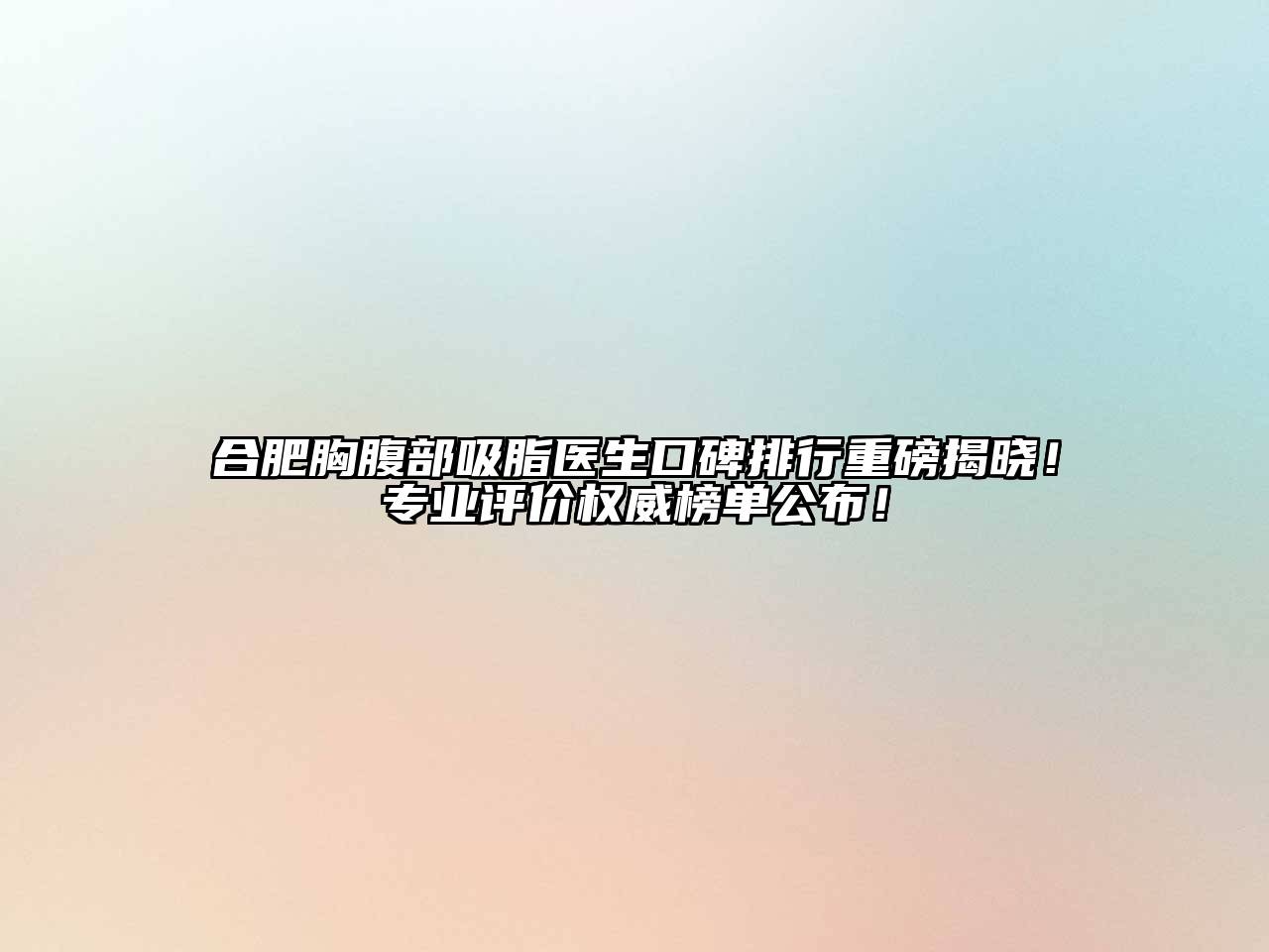 合肥胸腹部吸脂医生口碑排行重磅揭晓！专业评价权威榜单公布！