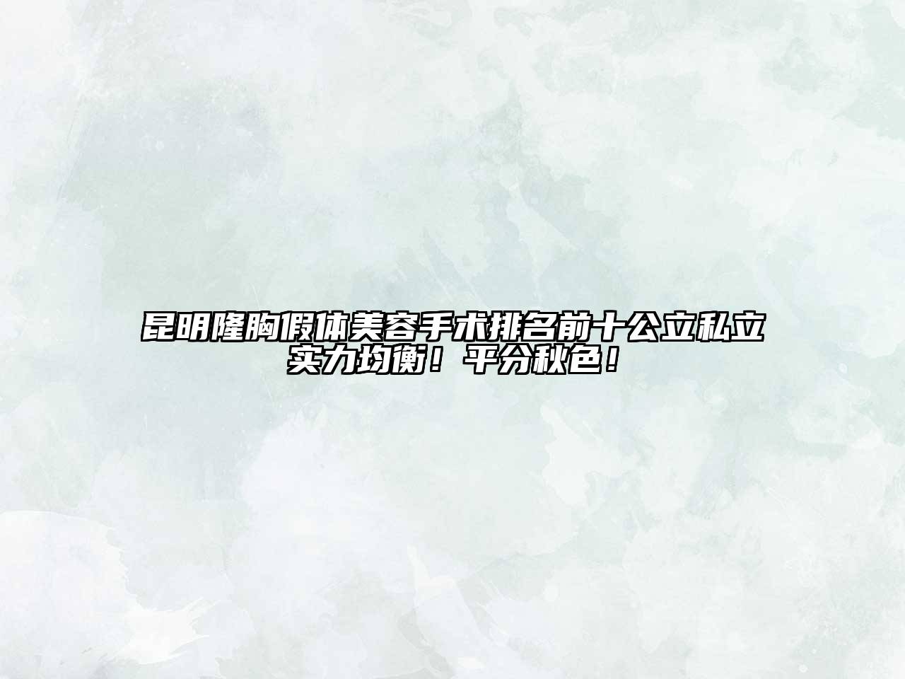 昆明隆胸假体美容手术排名前十公立私立实力均衡！平分秋色！