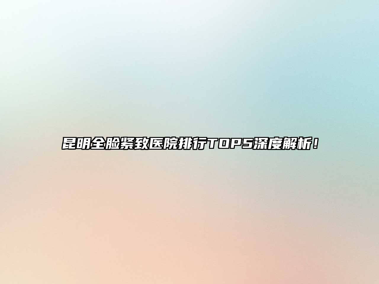 昆明全脸紧致医院排行TOP5深度解析！