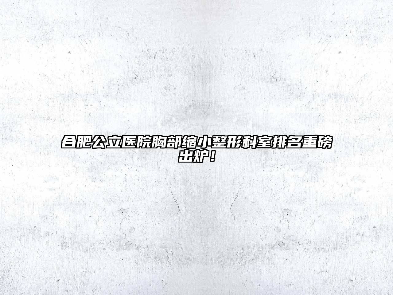合肥公立医院胸部缩小整形科室排名重磅出炉！