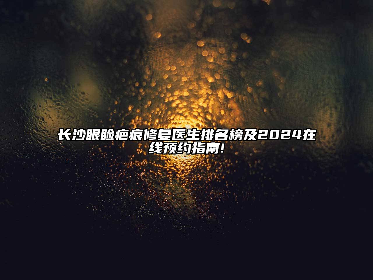 长沙眼睑疤痕修复医生排名榜及2025在线预约指南!
