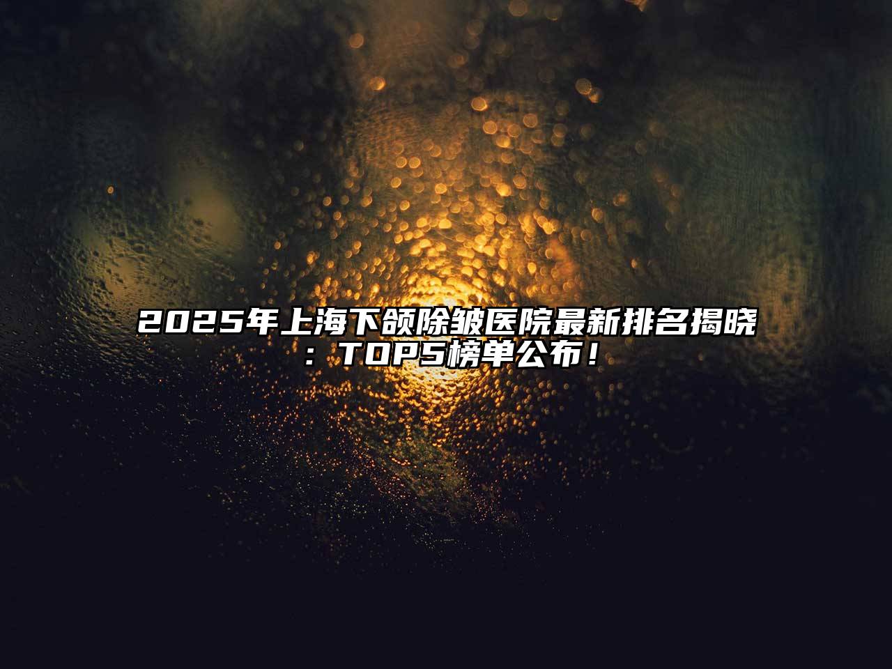 2025年上海下颌除皱医院最新排名揭晓：TOP5榜单公布！