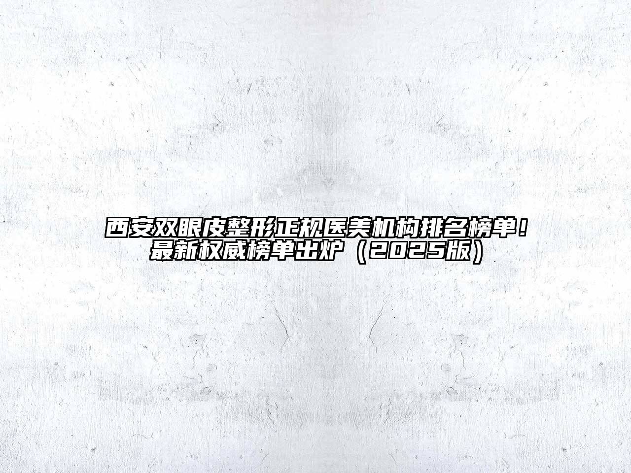 西安双眼皮整形正规医美机构排名榜单！最新权威榜单出炉2025年