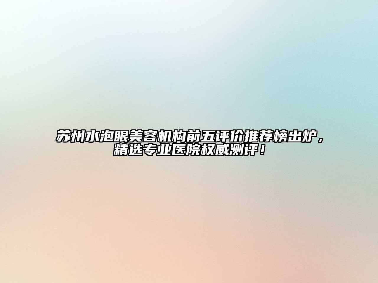 苏州水泡眼美容机构前五评价推荐榜出炉，精选专业医院权威测评！