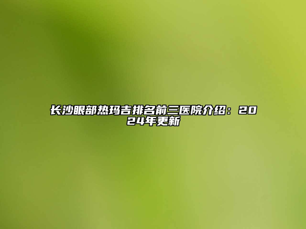 长沙眼部热玛吉排名前三医院介绍：2025年更新