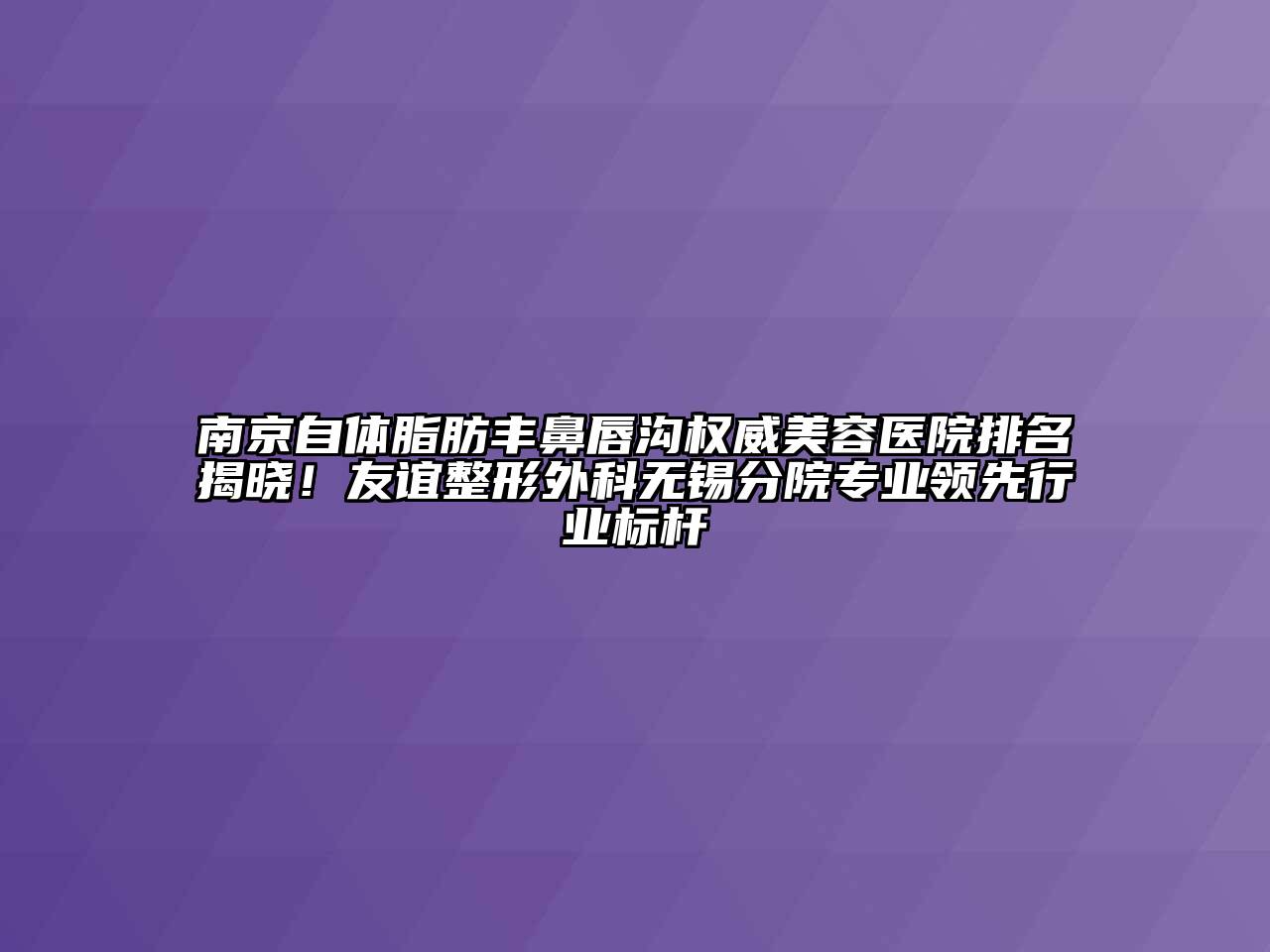 南京自体脂肪丰鼻唇沟权威美容医院排名揭晓！友谊整形外科无锡分院专业领先行业标杆