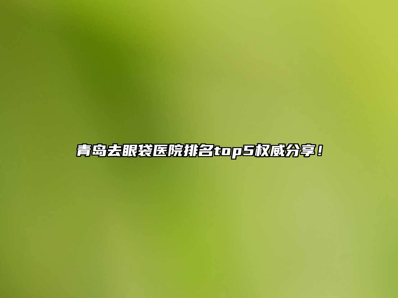 青岛去眼袋医院排名top5权威分享！