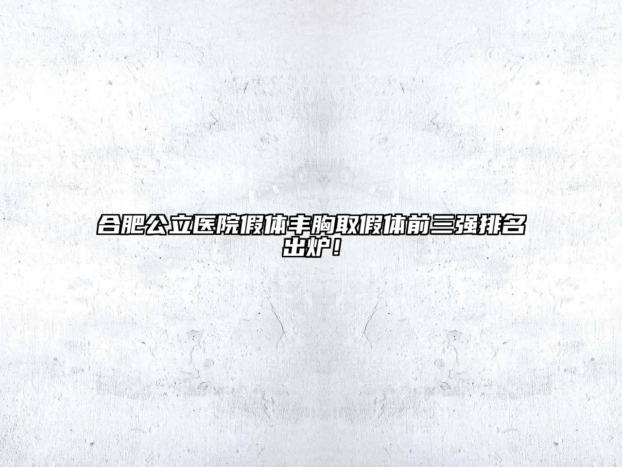 合肥公立医院假体丰胸取假体前三强排名出炉！