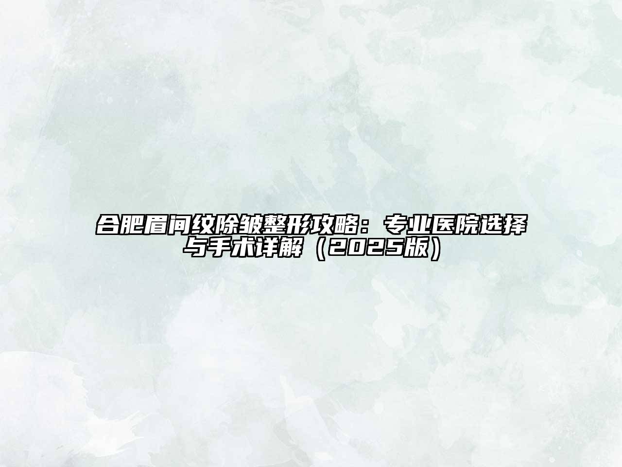 合肥眉间纹除皱整形攻略：专业医院选择与手术详解2025年