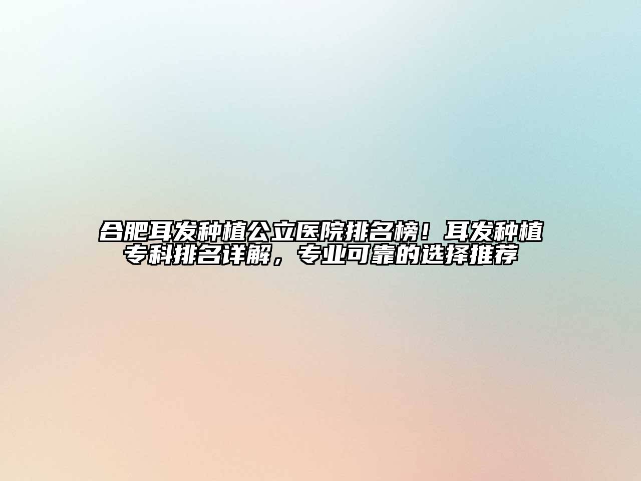 合肥耳发种植公立医院排名榜！耳发种植专科排名详解，专业可靠的选择推荐