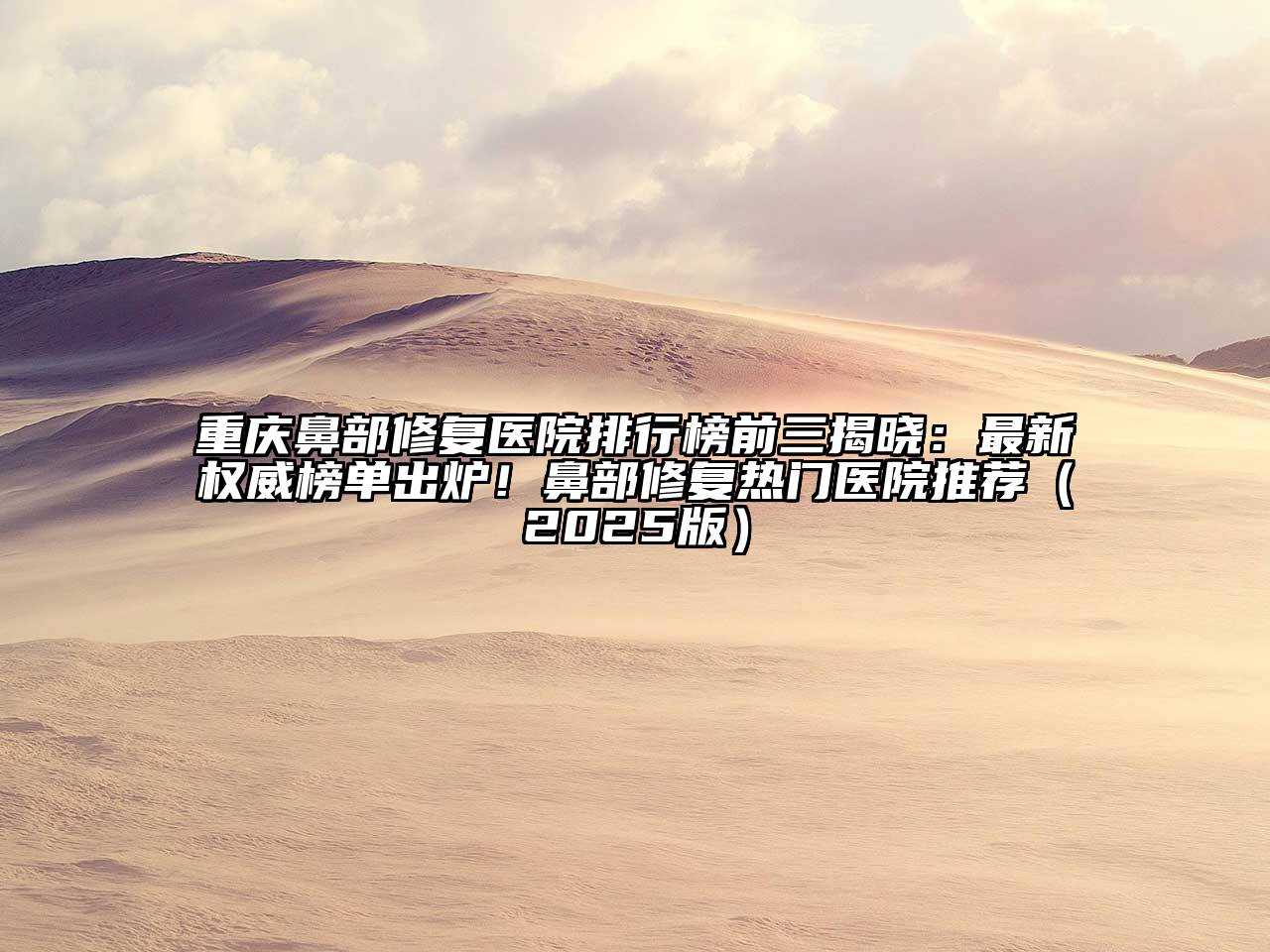 重庆鼻部修复医院排行榜前三揭晓：最新权威榜单出炉！鼻部修复热门医院推荐2025年