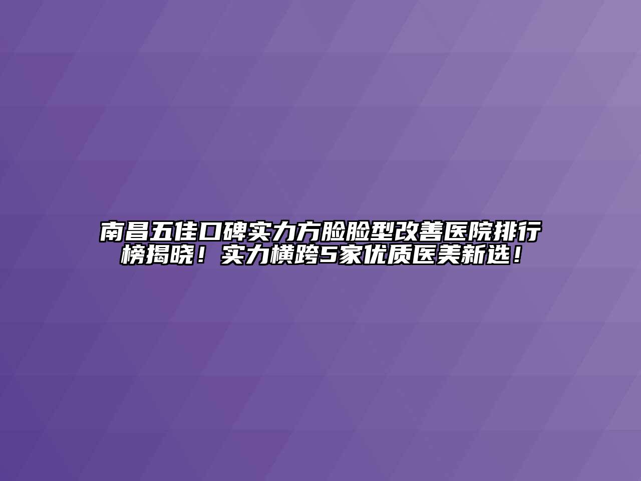 南昌五佳口碑实力方脸脸型改善医院排行榜揭晓！实力横跨5家优质医美新选！