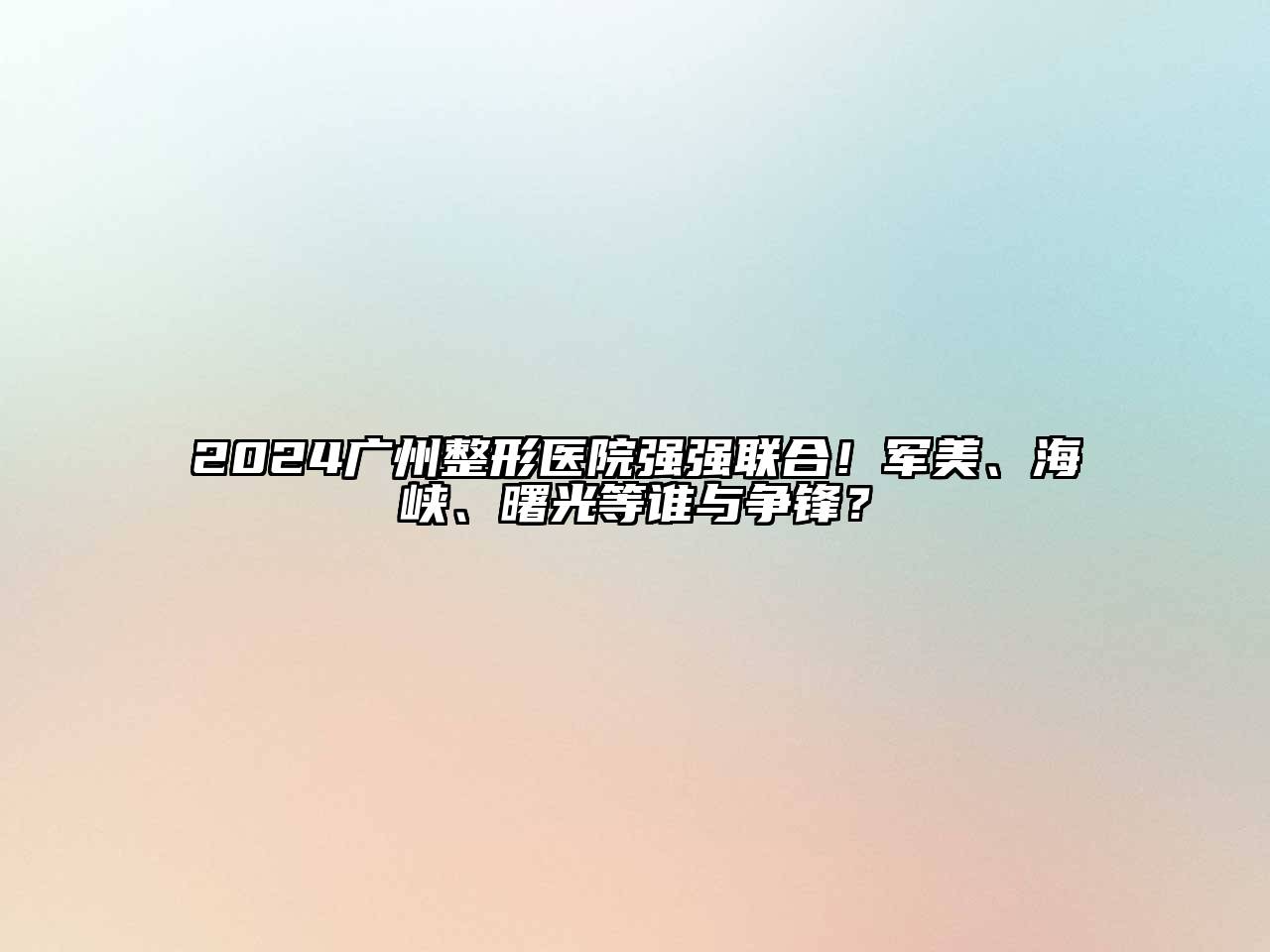 2025广州整形医院强强联合！军美、海峡、曙光等谁与争锋？