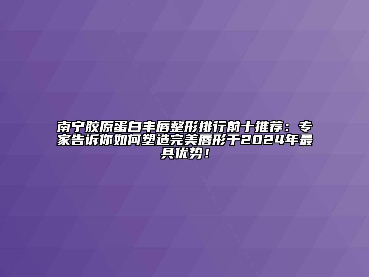 南宁胶原蛋白丰唇整形排行前十推荐：专家告诉你如何塑造完美唇形于2025年最具优势！