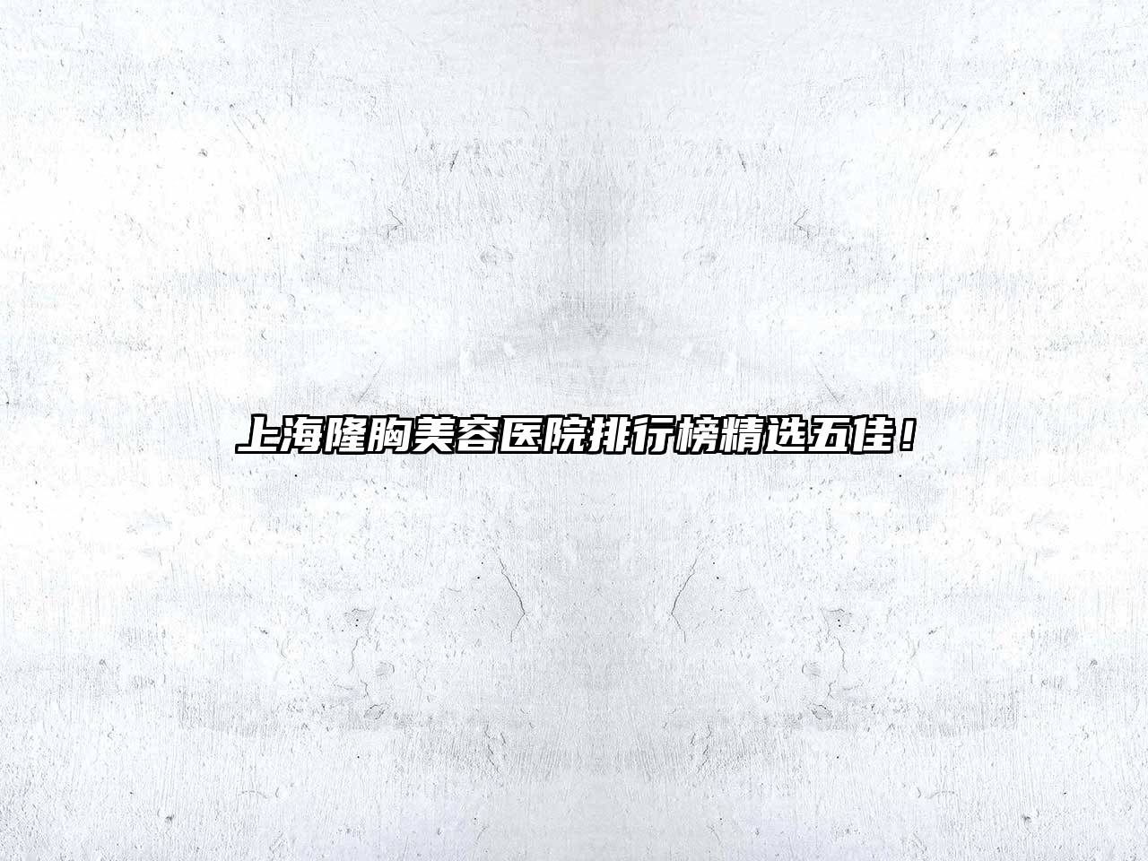 上海隆胸美容医院排行榜精选五佳！