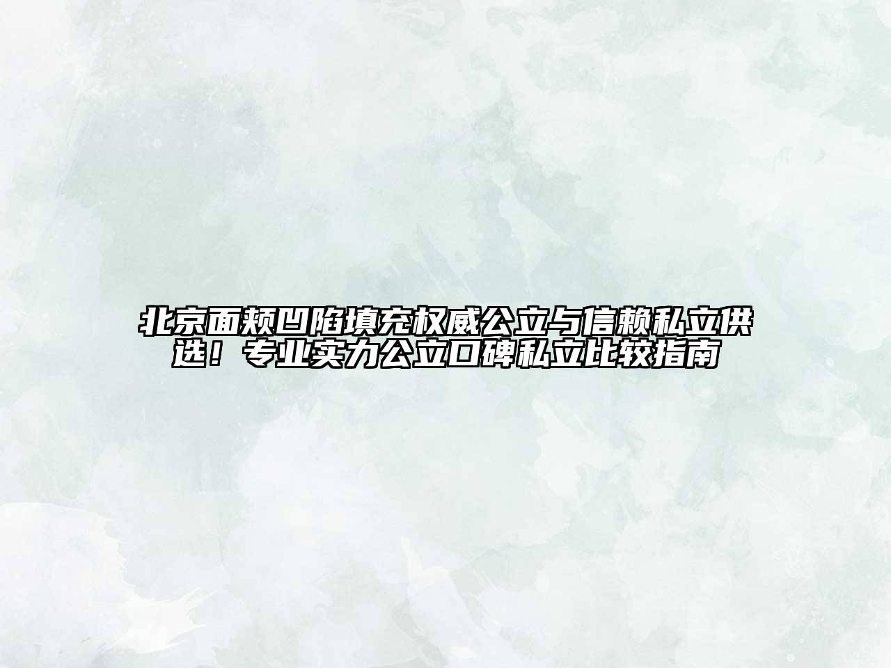 北京面颊凹陷填充权威公立与信赖私立供选！专业实力公立口碑私立比较指南
