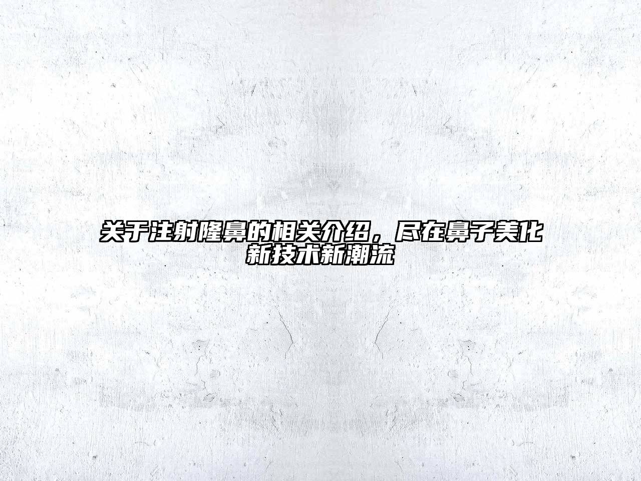 注射隆鼻的相关介绍，尽在鼻子美化新技术新潮流