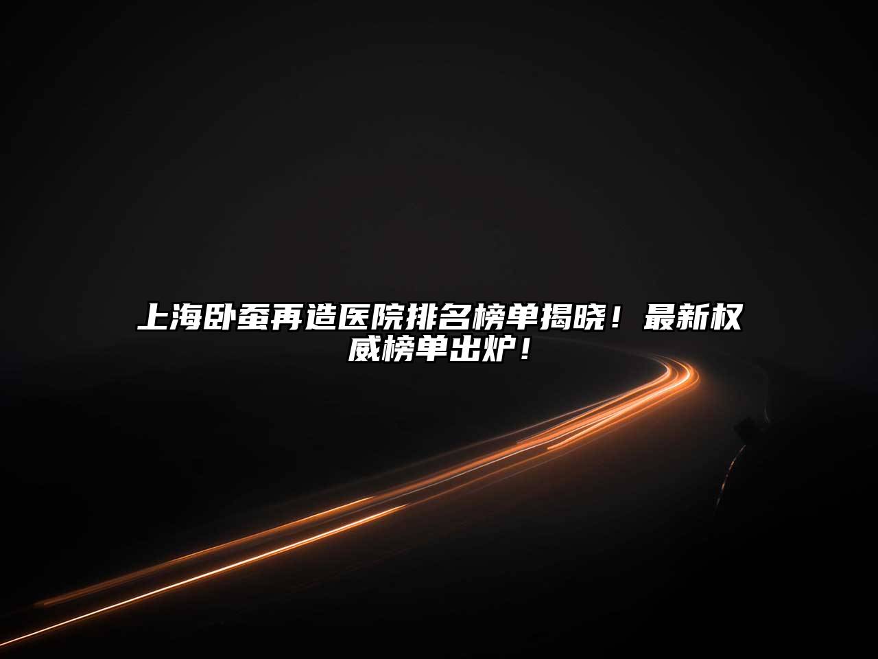 上海卧蚕再造医院排名榜单揭晓！最新权威榜单出炉！
