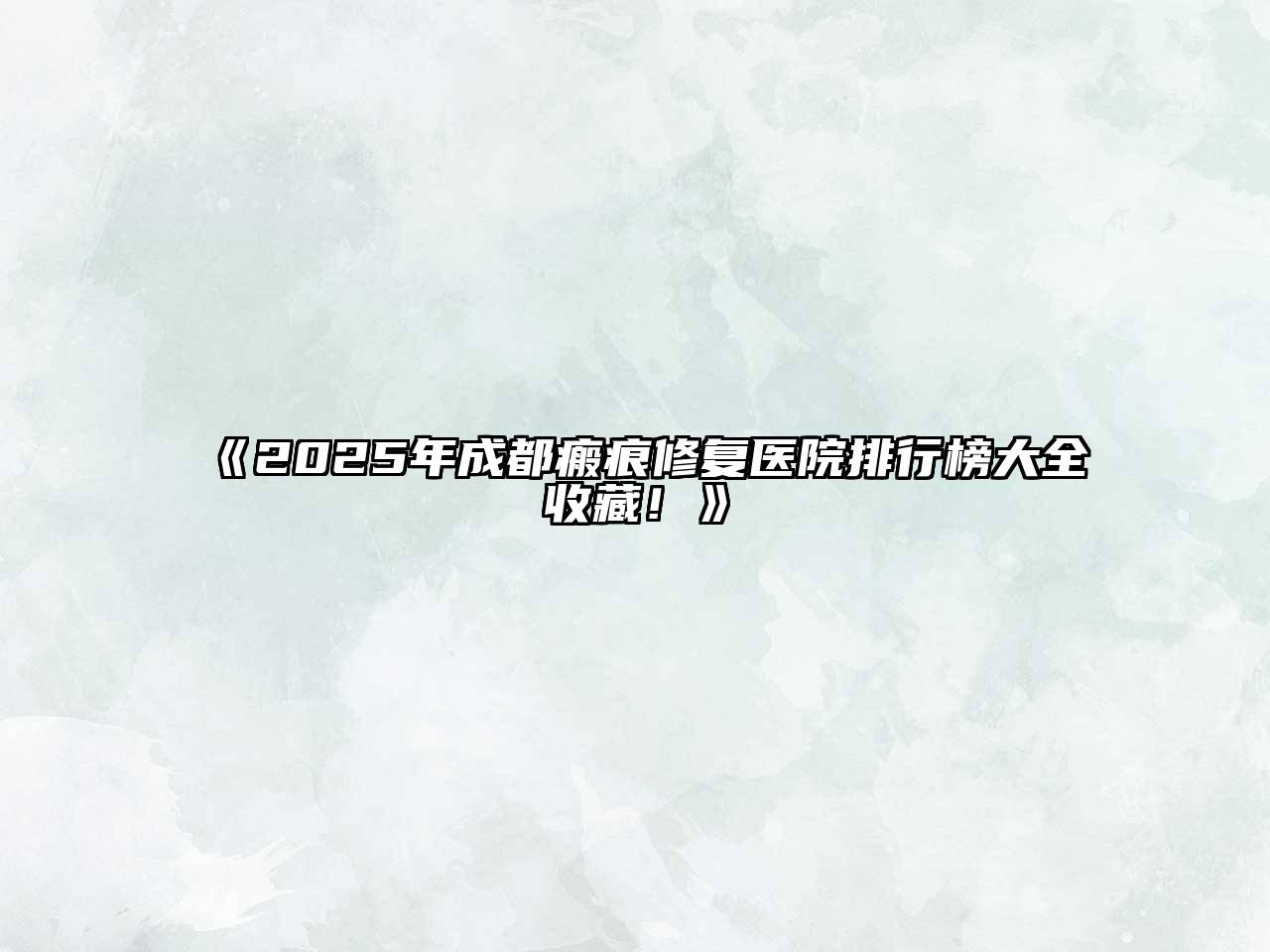2025年成都瘢痕修复医院排行榜大全收藏！