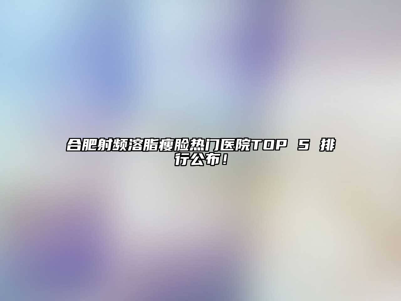 合肥射频溶脂瘦脸热门医院TOP 5 排行公布！