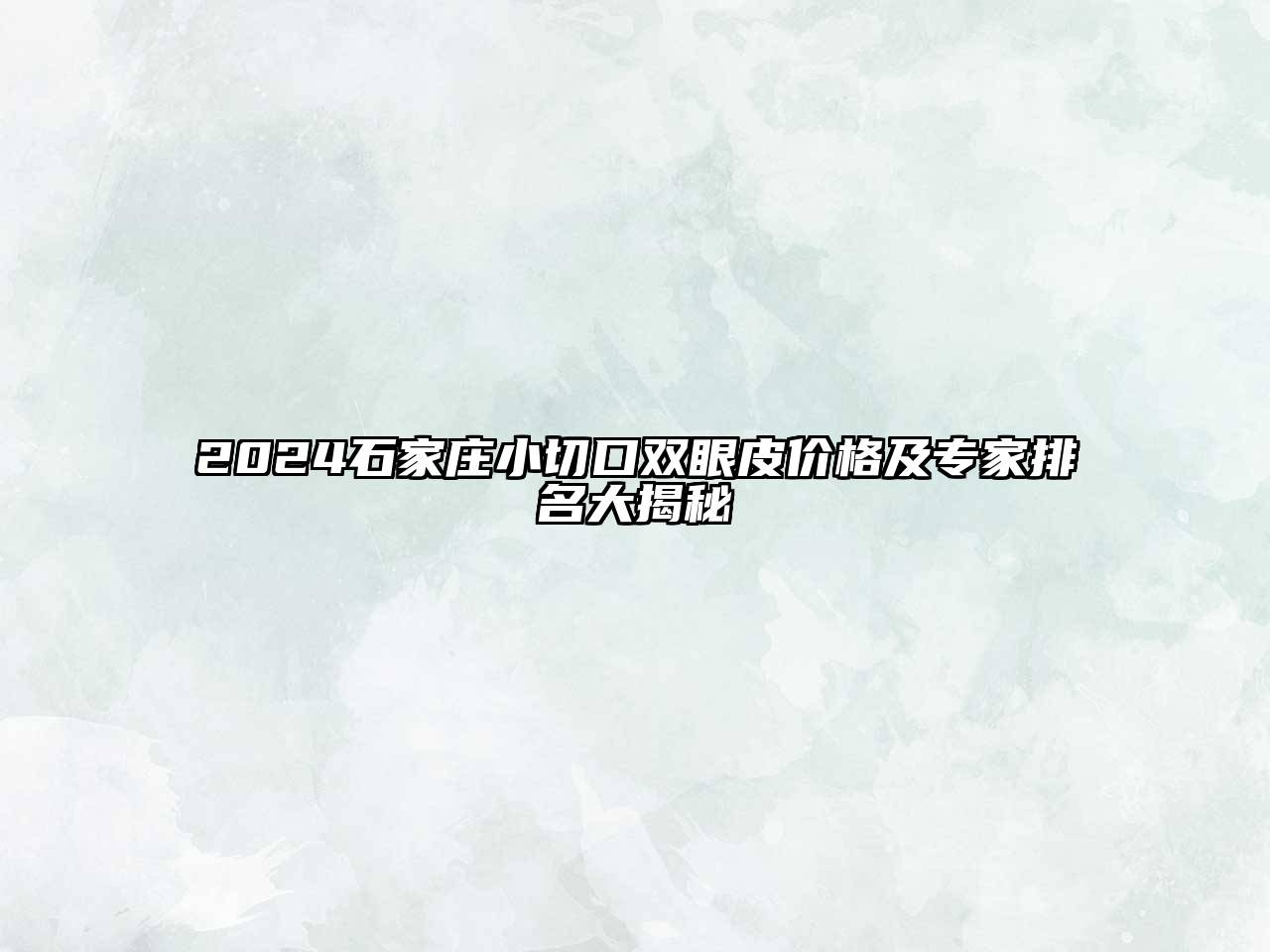 2025石家庄小切口双眼皮价格及专家排名大揭秘