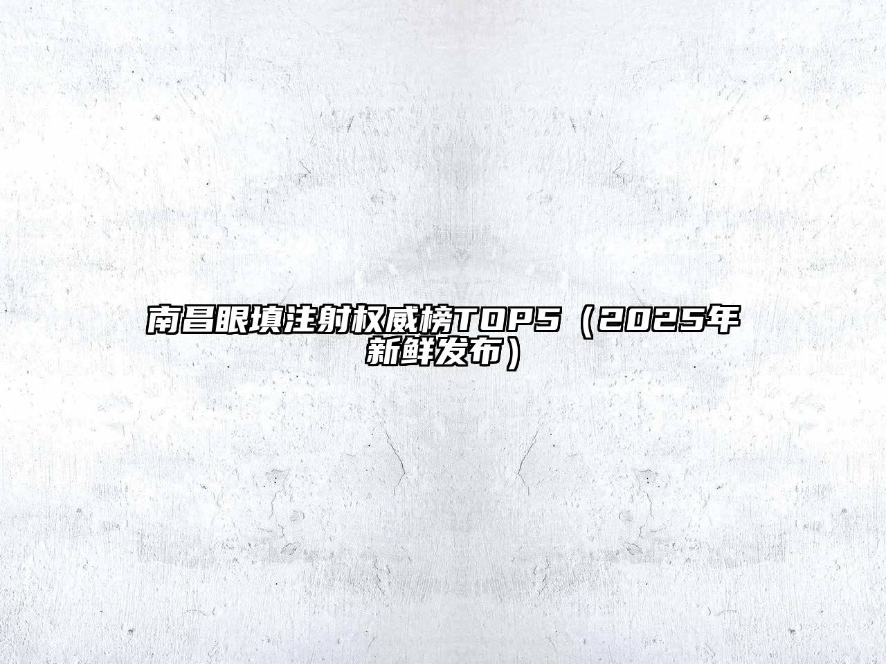 南昌眼填注射权威榜TOP5（2025年新鲜发布）