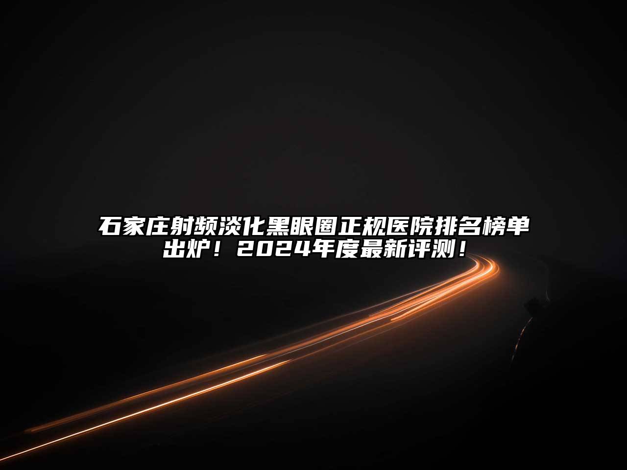 石家庄射频淡化黑眼圈正规医院排名榜单出炉！2025年度最新评测！