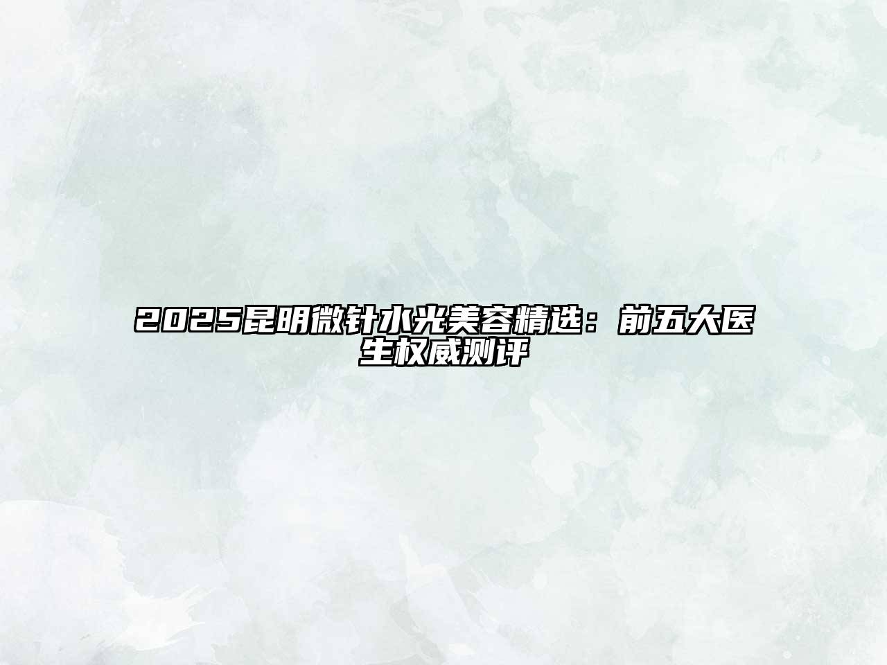 2025昆明微针水光美容精选：前五大医生权威测评