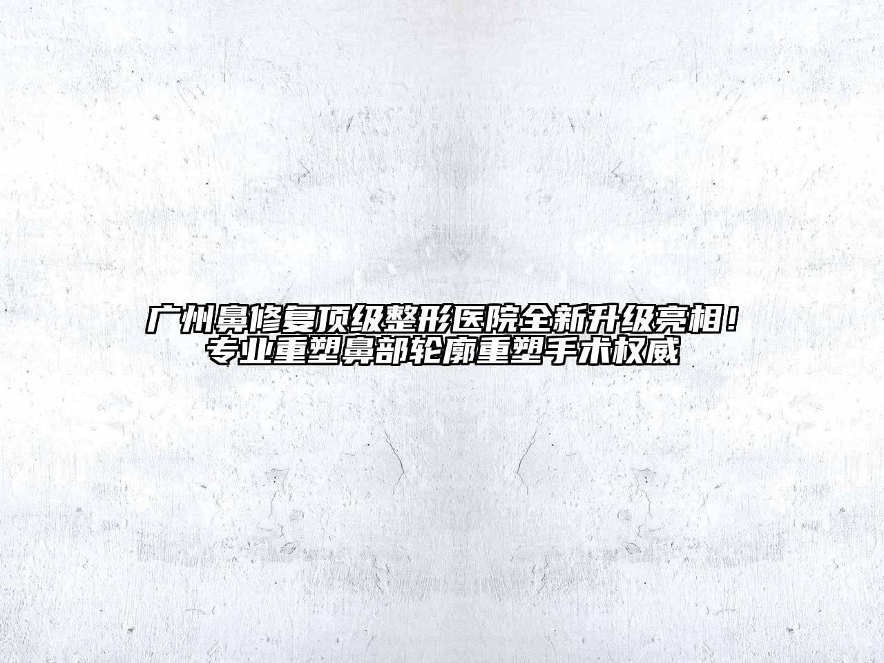 广州鼻修复顶级整形医院全新升级亮相！专业重塑鼻部轮廓重塑手术权威