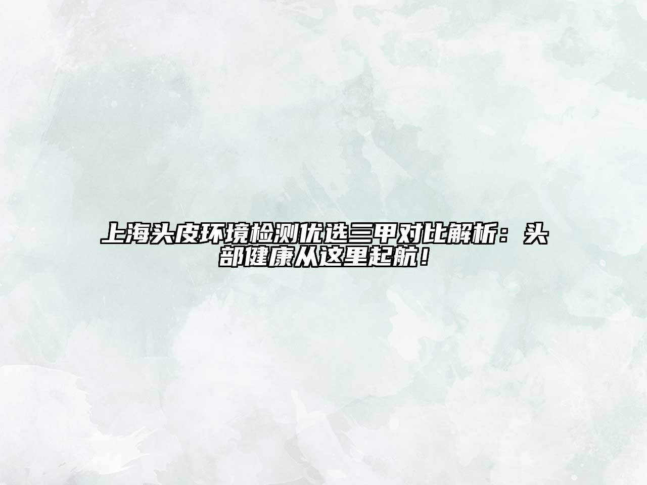 上海头皮环境检测优选三甲对比解析：头部健康从这里起航！