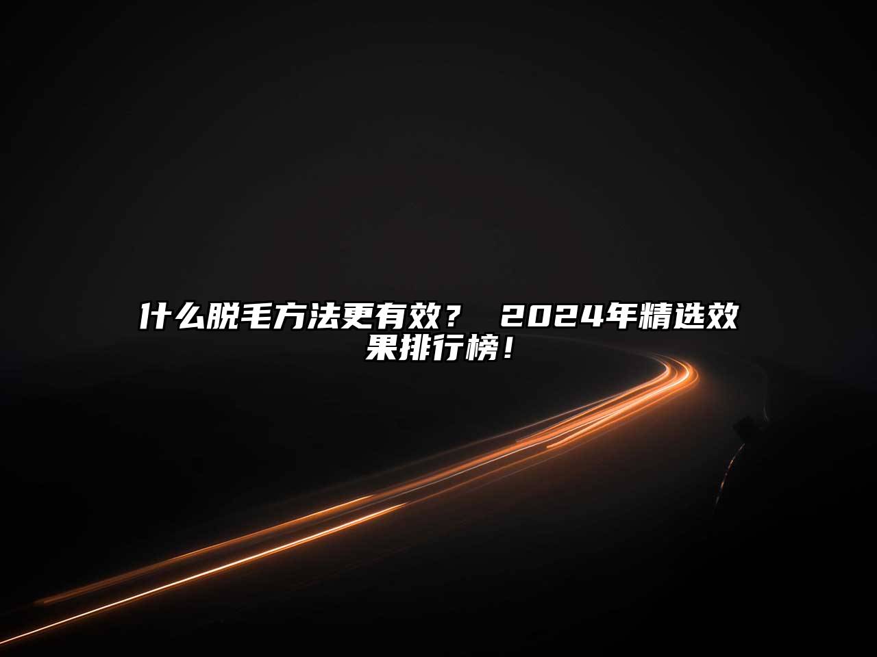 什么脱毛方法更有效？ 2025年精选效果排行榜！