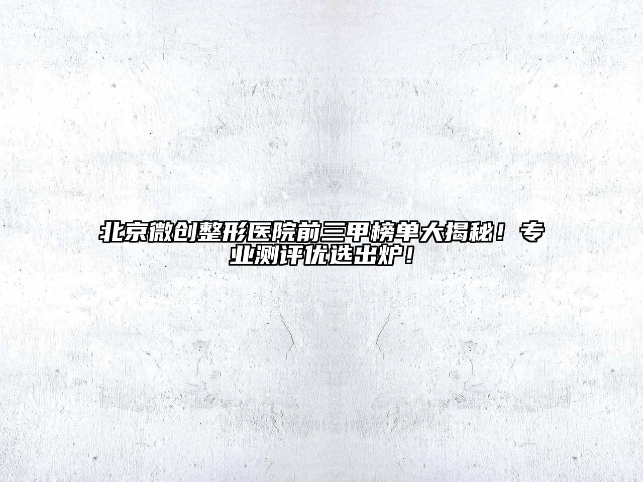 北京微创整形医院前三甲榜单大揭秘！专业测评优选出炉！