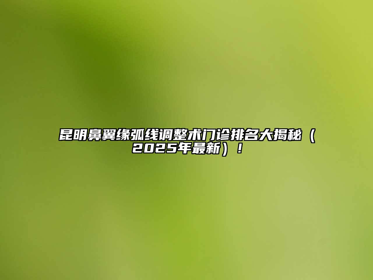昆明鼻翼缘弧线调整术门诊排名大揭秘（2025年最新）！