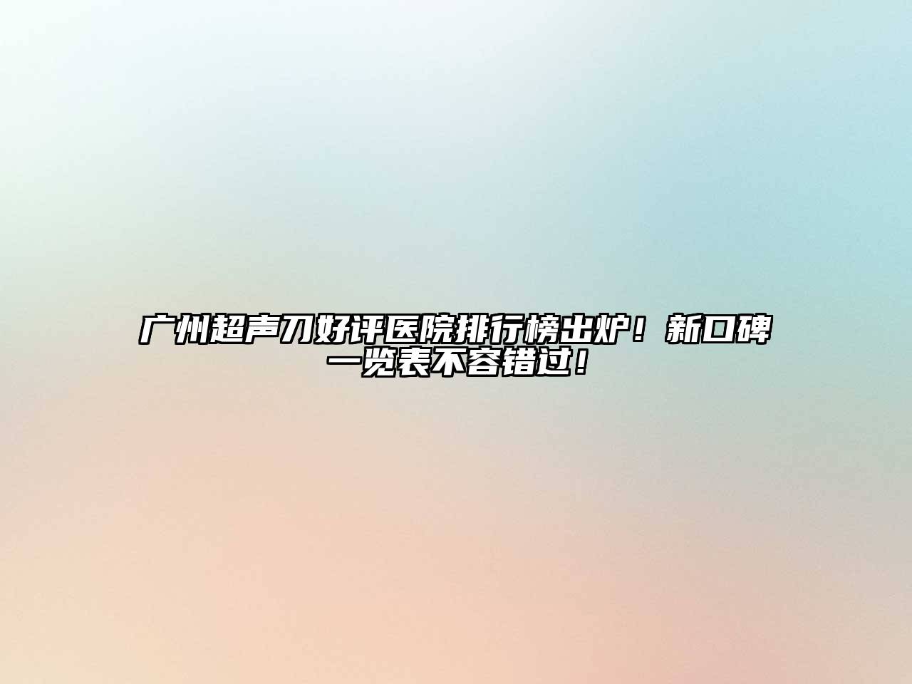 广州超声刀好评医院排行榜出炉！新口碑一览表不容错过！