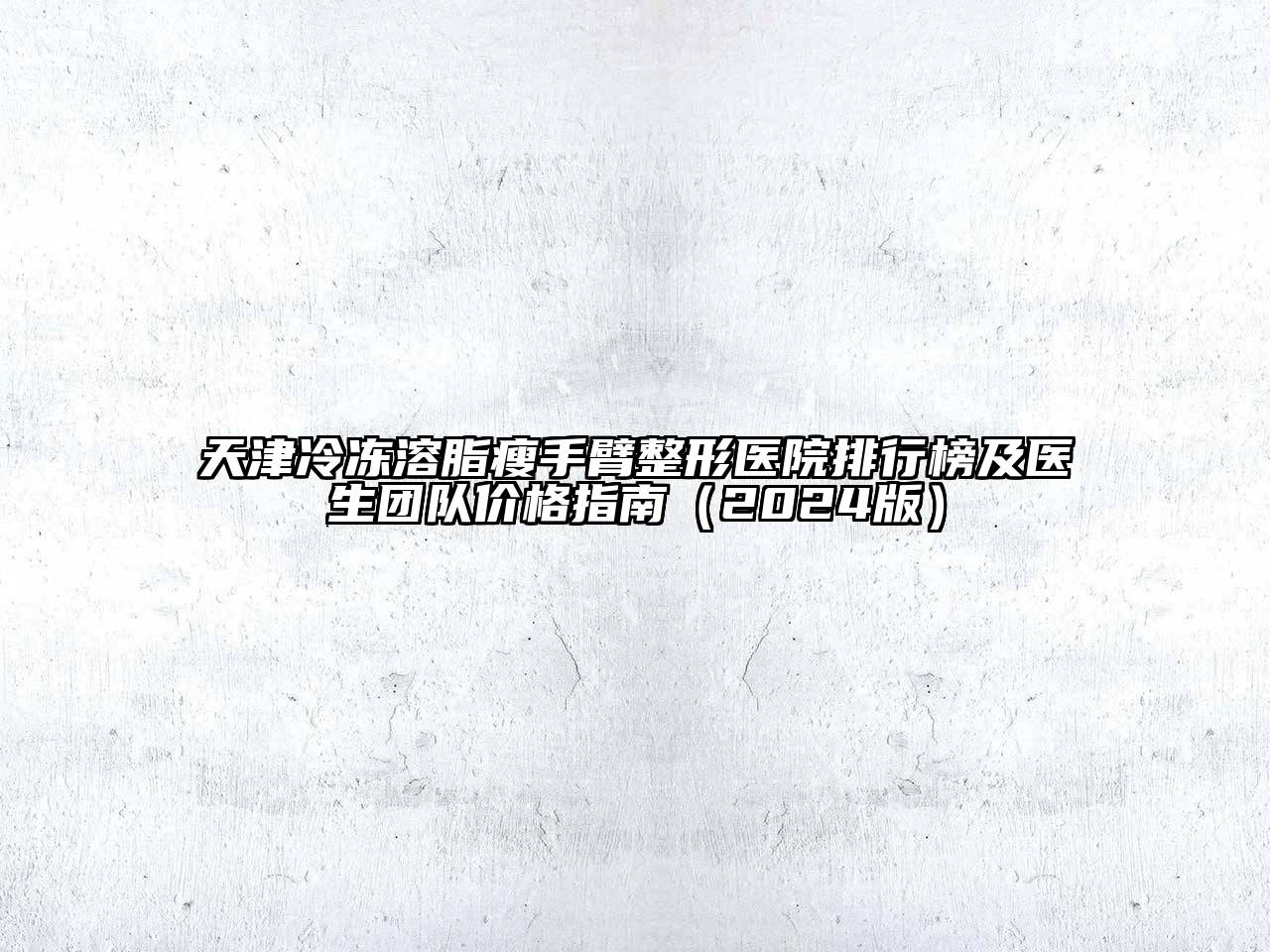 天津冷冻溶脂瘦手臂整形医院排行榜及医生团队价格指南（2024版）
