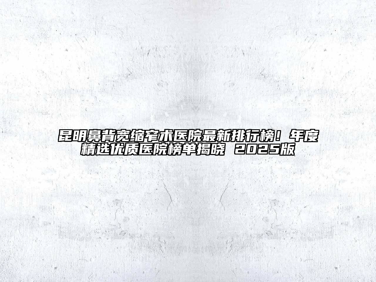 昆明鼻背宽缩窄术医院最新排行榜！年度精选优质医院榜单揭晓 2025版