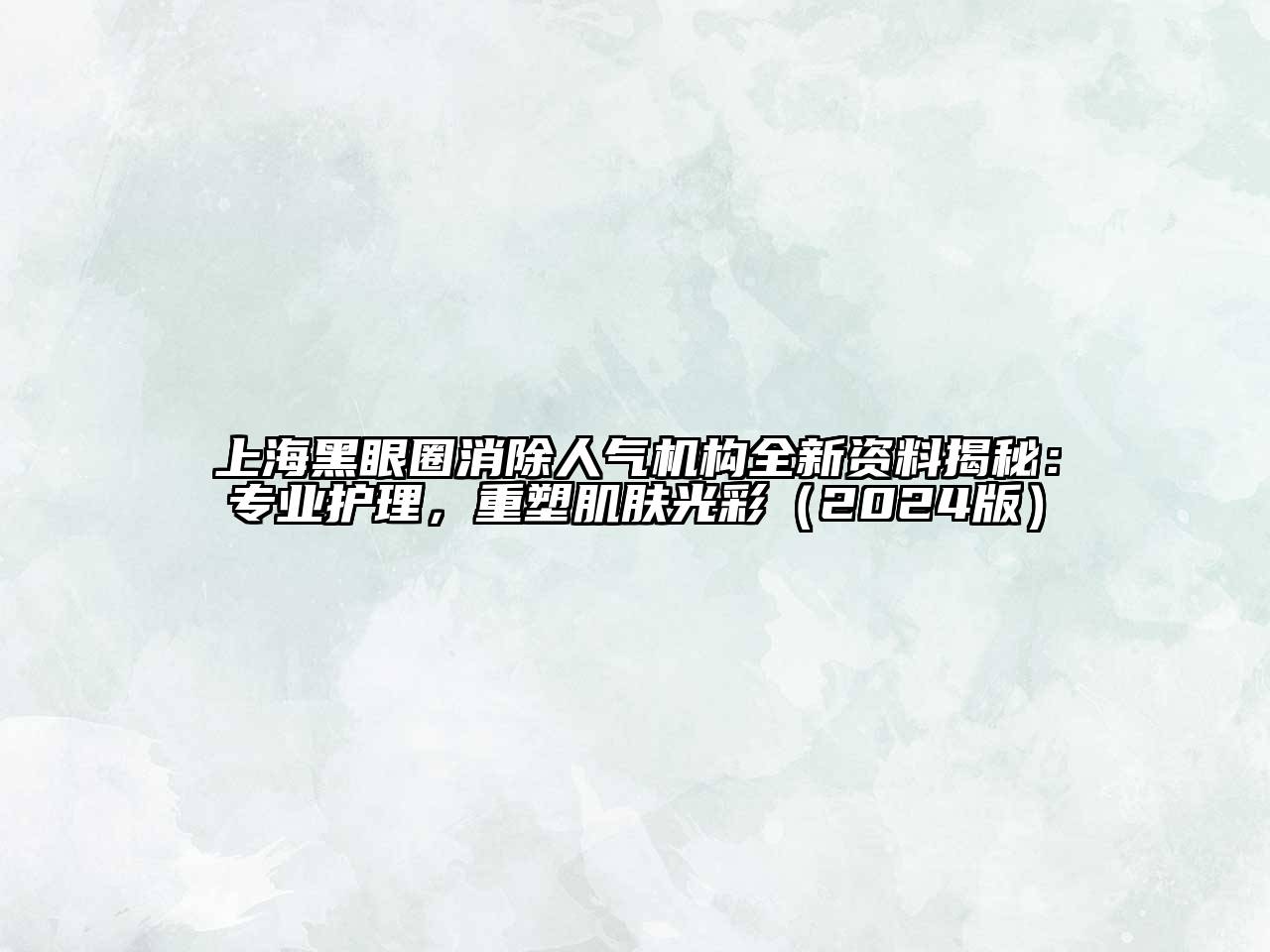 上海黑眼圈消除人气机构全新资料揭秘：专业护理，重塑肌肤光彩2025年