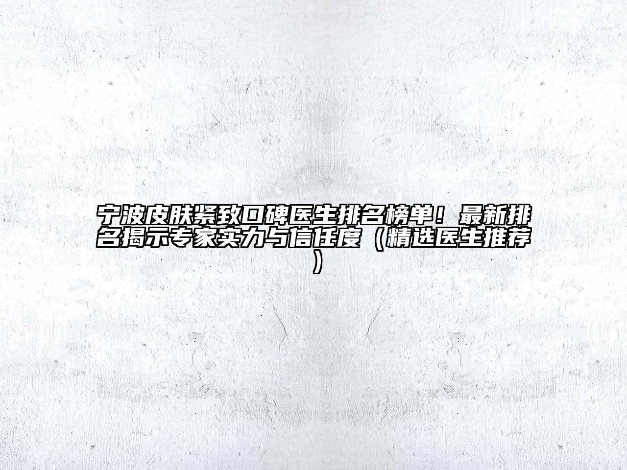 宁波皮肤紧致口碑医生排名榜单！最新排名揭示专家实力与信任度（精选医生推荐）