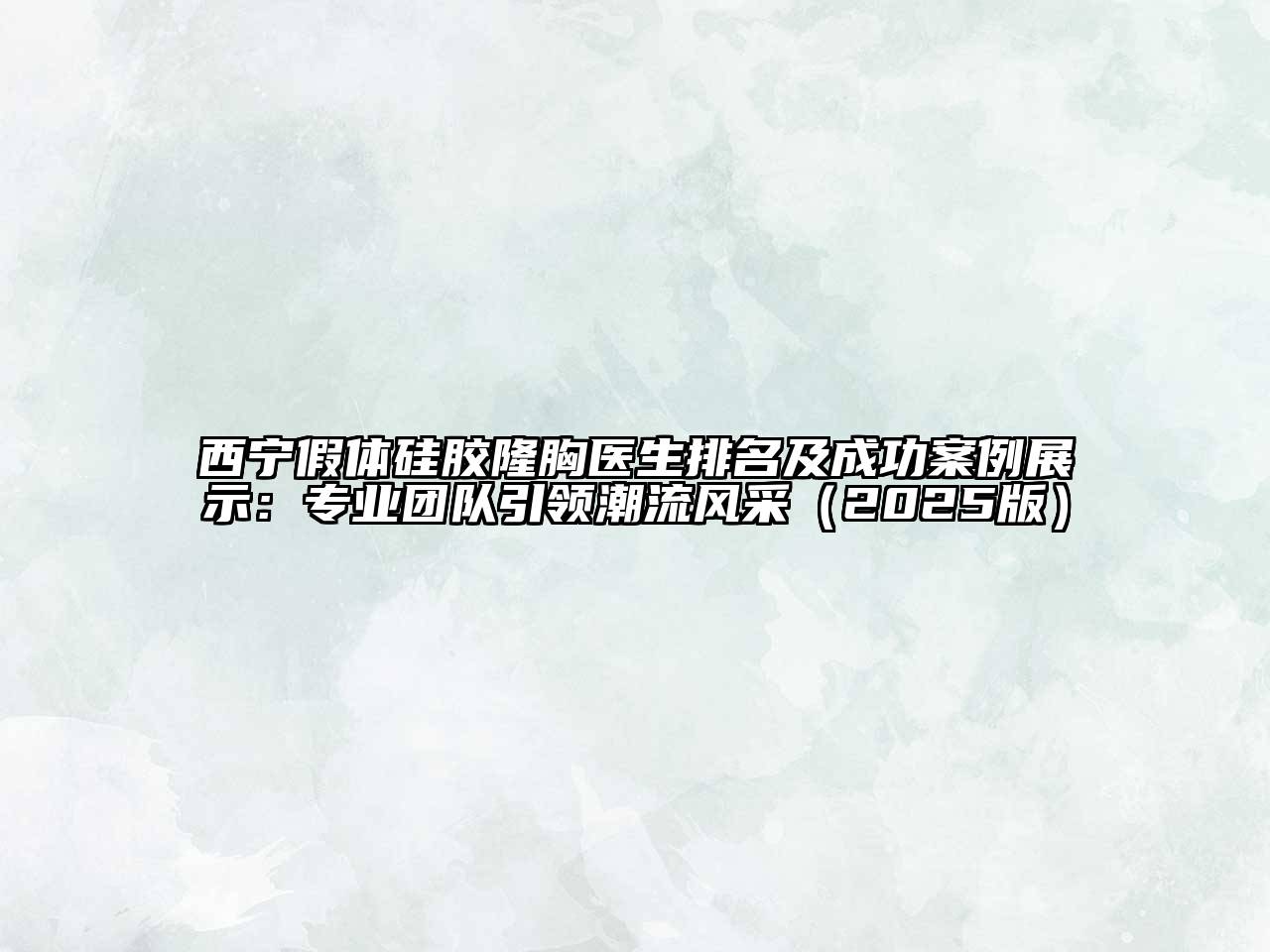 西宁假体硅胶隆胸医生排名及成功案例展示：专业团队引领潮流风采2025年
