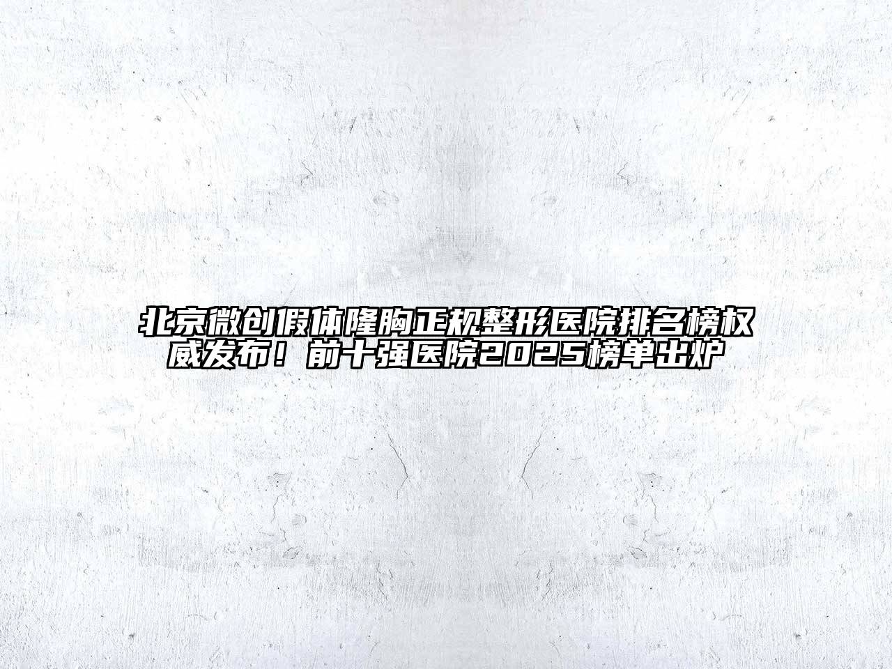 北京微创假体隆胸正规整形医院排名榜权威发布！前十强医院2025榜单出炉