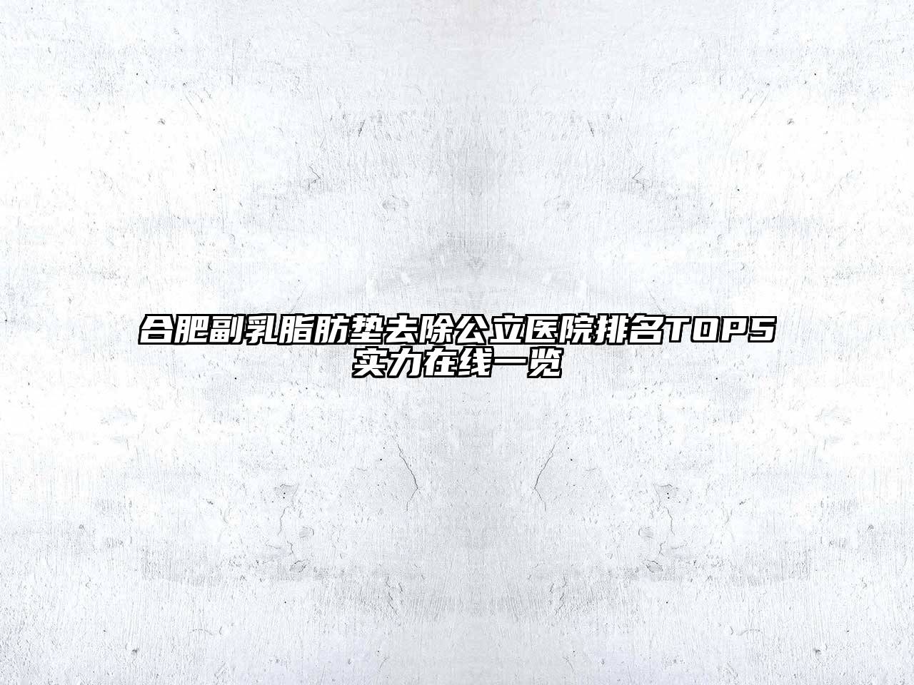 合肥副乳脂肪垫去除公立医院排名TOP5实力在线一览
