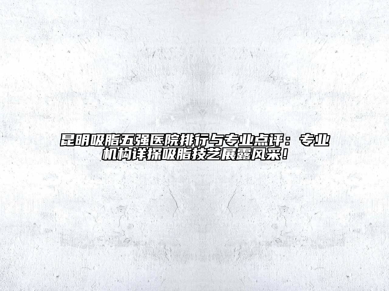 昆明吸脂五强医院排行与专业点评：专业机构详探吸脂技艺展露风采！