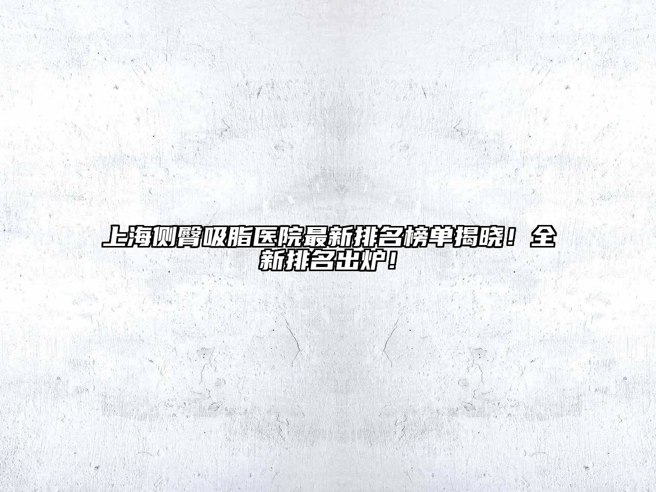 上海侧臀吸脂医院最新排名榜单揭晓！全新排名出炉！