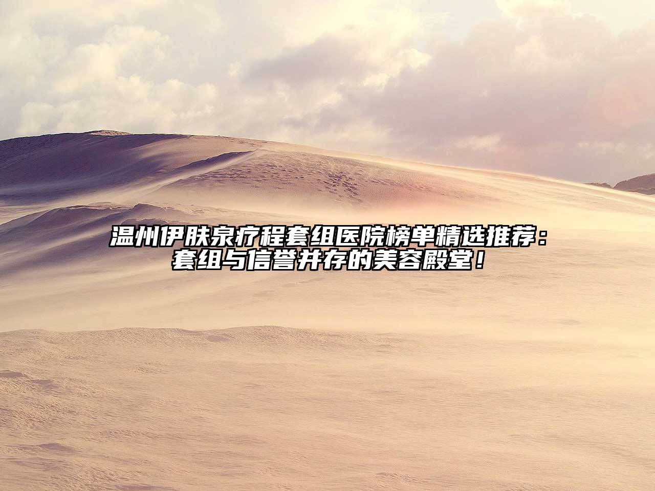 温州伊肤泉疗程套组医院榜单精选推荐：套组与信誉并存的美容殿堂！