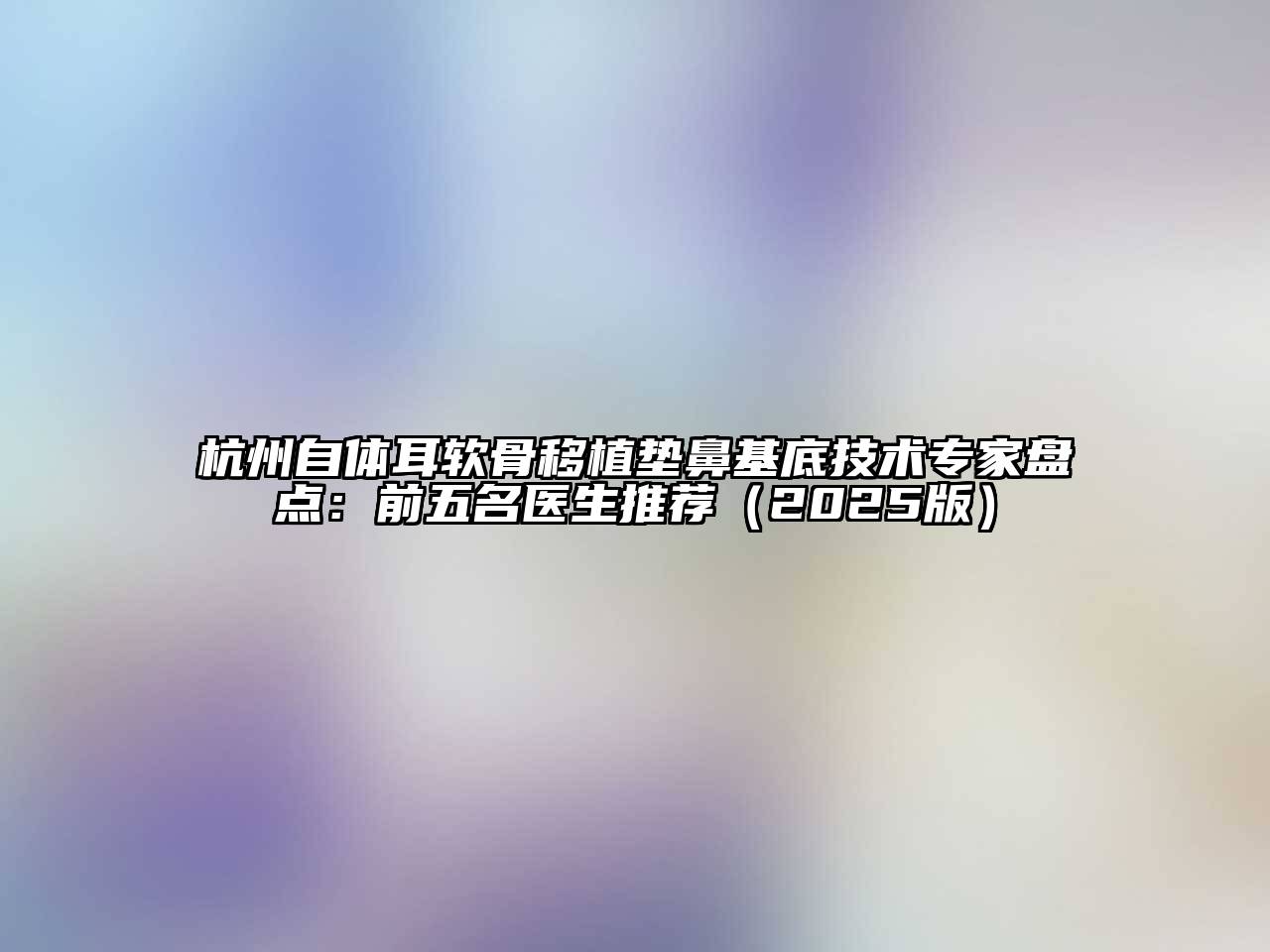 杭州自体耳软骨移植垫鼻基底技术专家盘点：前五名医生推荐2025年