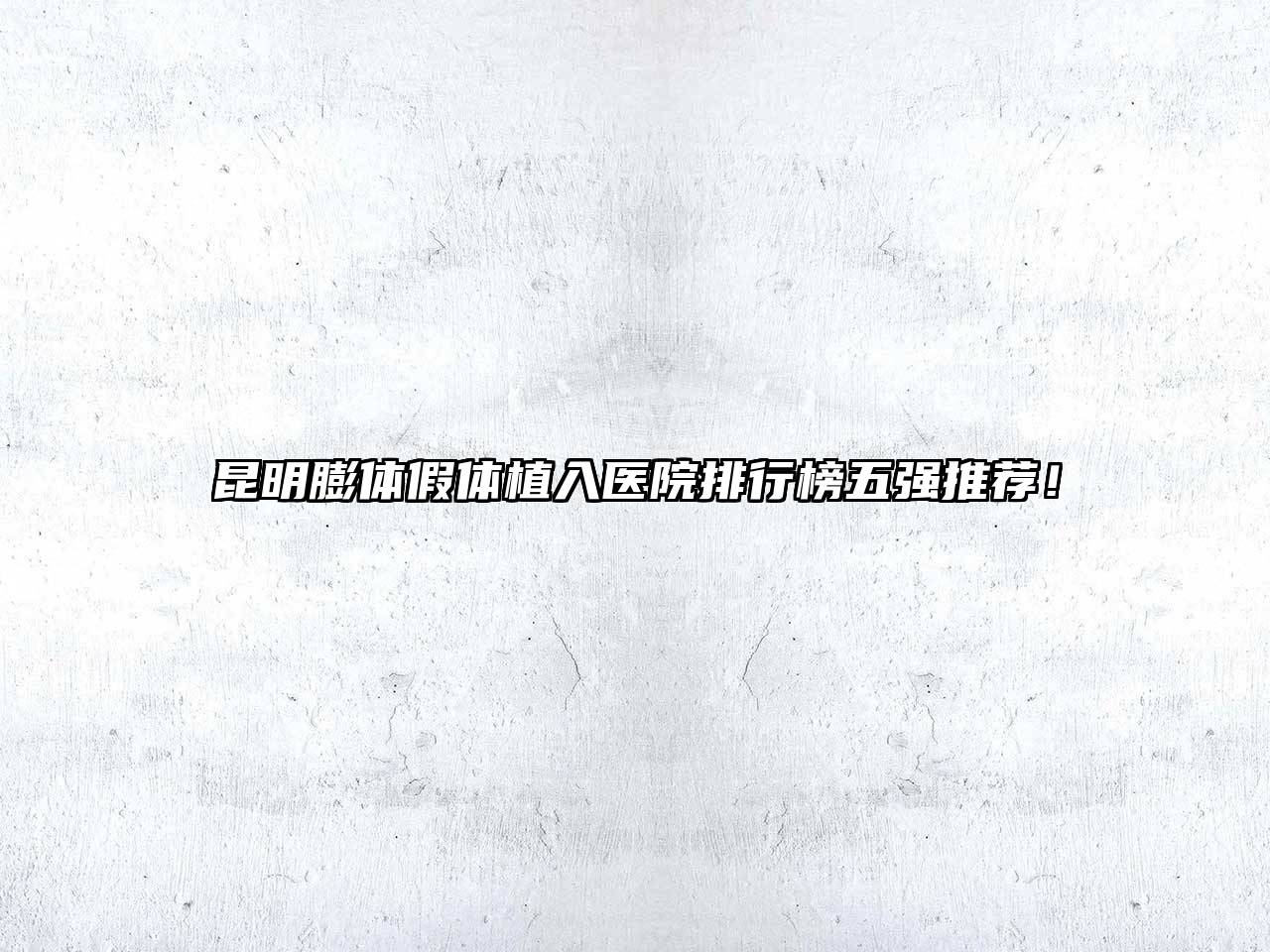 昆明膨体假体植入医院排行榜五强推荐！