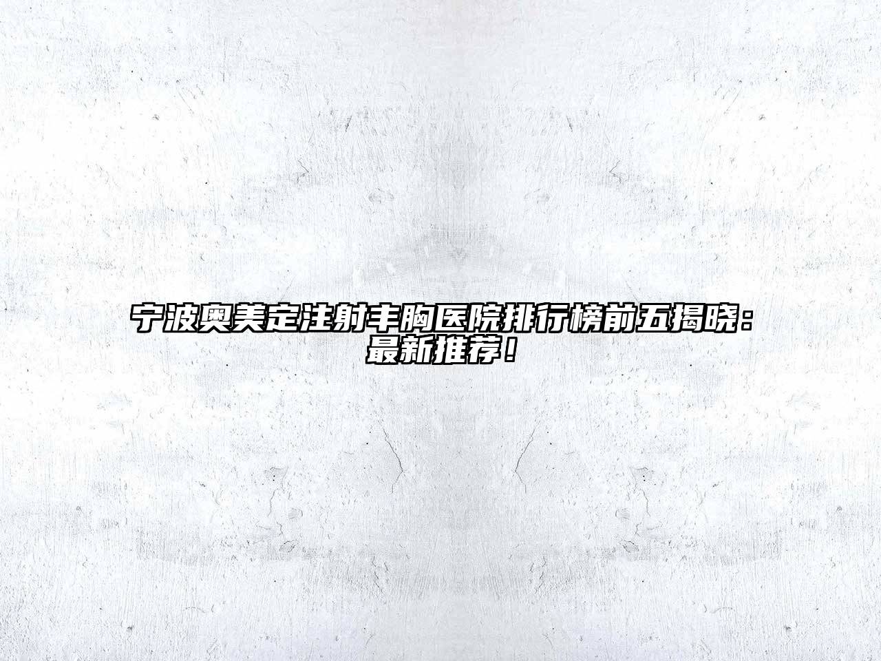 宁波奥美定注射丰胸医院排行榜前五揭晓：最新推荐！
