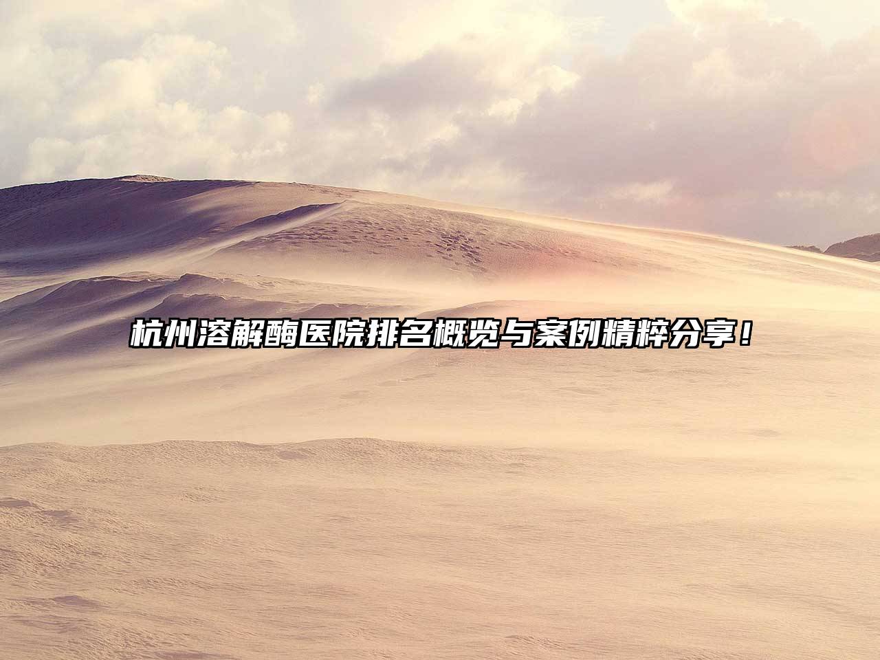 杭州溶解酶医院排名概览与案例精粹分享！